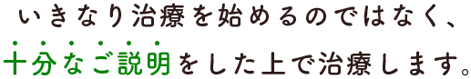 いきなり治療を始めるのではなく、十分なご説明をした上で治療します。